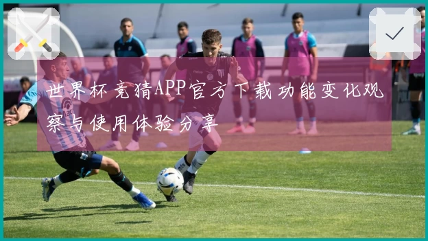 世界杯竞猜APP官方下载功能变化观察与使用体验分享