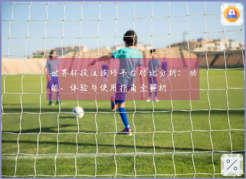 世界杯投注技巧平台对比分析：功能、体验与使用指南全解析