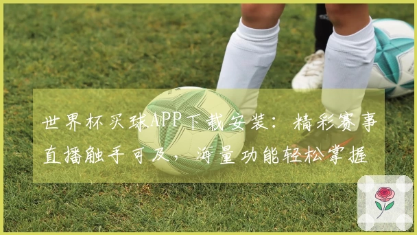 世界杯买球APP下载安装：精彩赛事直播触手可及，海量功能轻松掌握