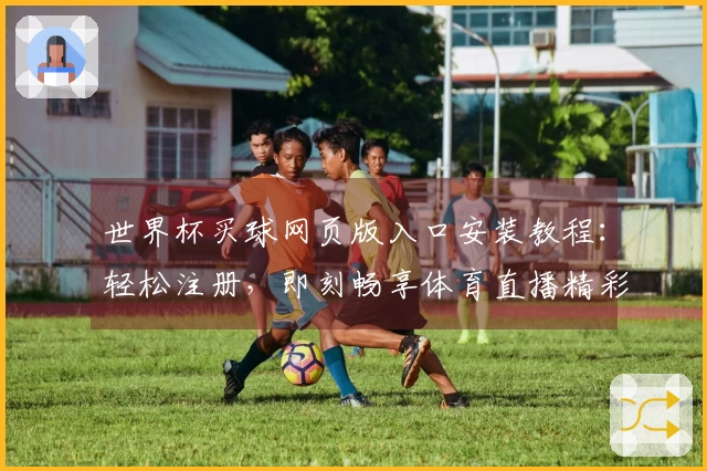 世界杯买球网页版入口安装教程：轻松注册，即刻畅享体育直播精彩体验