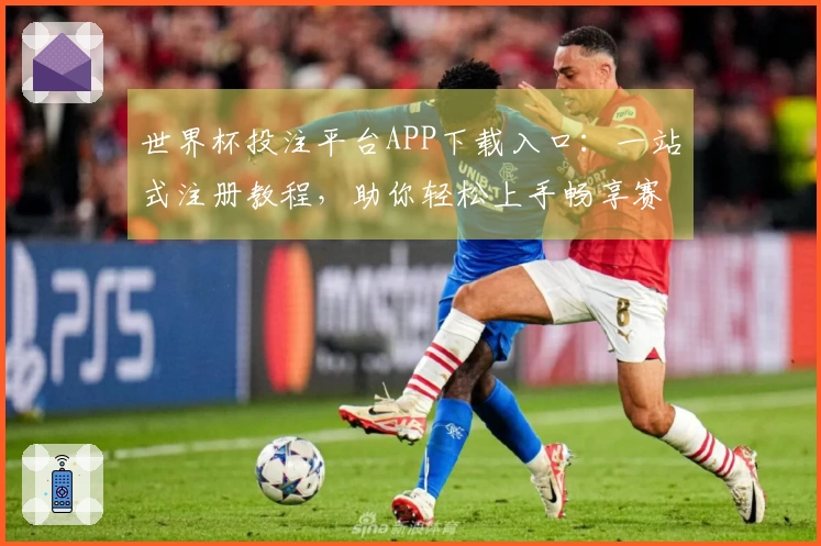 世界杯投注平台APP下载入口：一站式注册教程，助你轻松上手畅享赛事