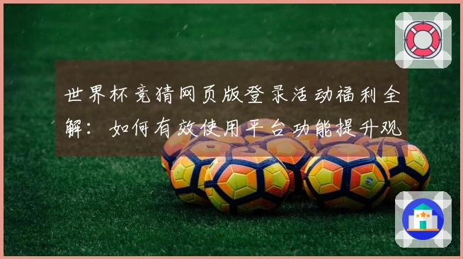 世界杯竞猜网页版登录活动福利全解：如何有效使用平台功能提升观看体验
