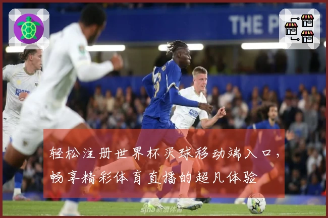 轻松注册世界杯买球移动端入口，畅享精彩体育直播的超凡体验