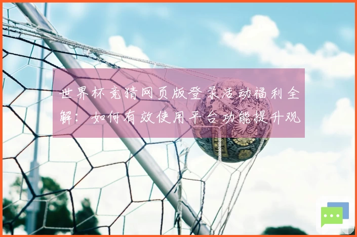 世界杯竞猜网页版登录活动福利全解：如何有效使用平台功能提升观看体验
