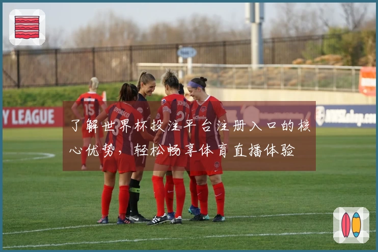 了解世界杯投注平台注册入口的核心优势，轻松畅享体育直播体验