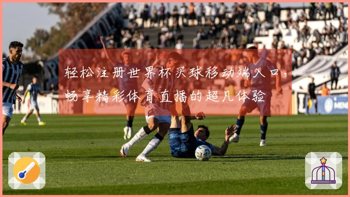 轻松注册世界杯买球移动端入口，畅享精彩体育直播的超凡体验