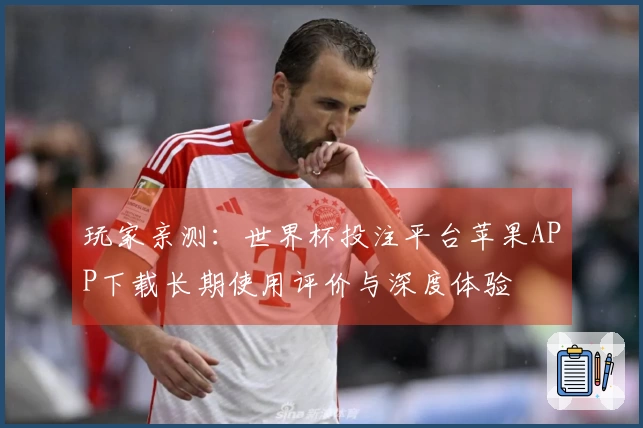 玩家亲测：世界杯投注平台苹果APP下载长期使用评价与深度体验