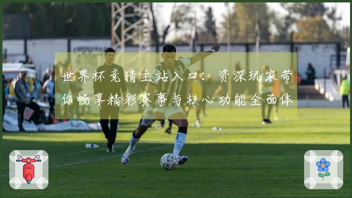 世界杯竞猜主站入口：资深玩家带你畅享精彩赛事与核心功能全面体验