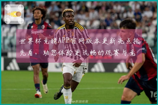 世界杯竞猜APP官网版本更新亮点抢先看，助您体验更流畅的观赛与竞猜服务