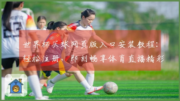 世界杯买球网页版入口安装教程：轻松注册，即刻畅享体育直播精彩体验
