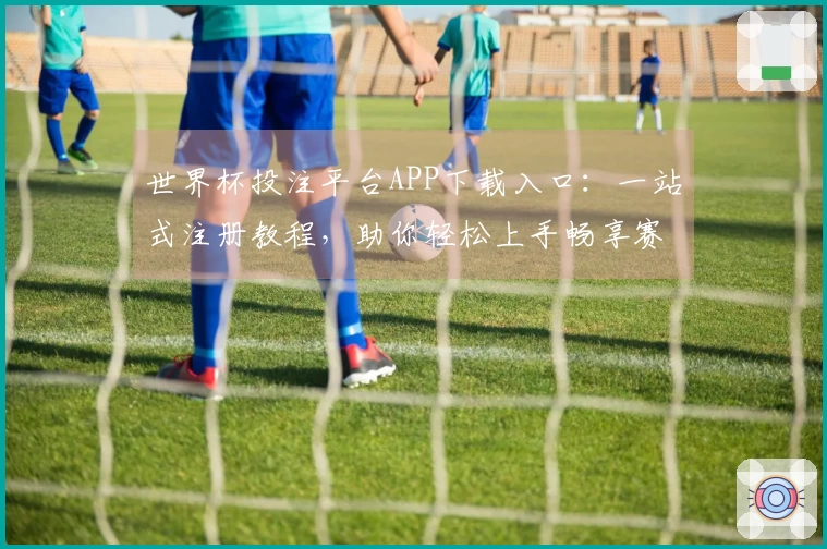 世界杯投注平台APP下载入口：一站式注册教程，助你轻松上手畅享赛事