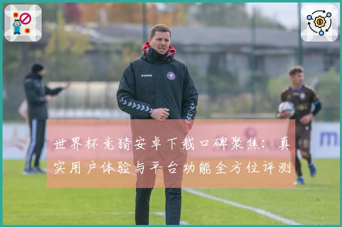 世界杯竞猜安卓下载口碑聚焦：真实用户体验与平台功能全方位评测